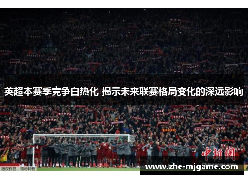 英超本赛季竞争白热化 揭示未来联赛格局变化的深远影响