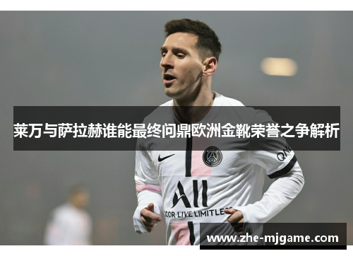 莱万与萨拉赫谁能最终问鼎欧洲金靴荣誉之争解析