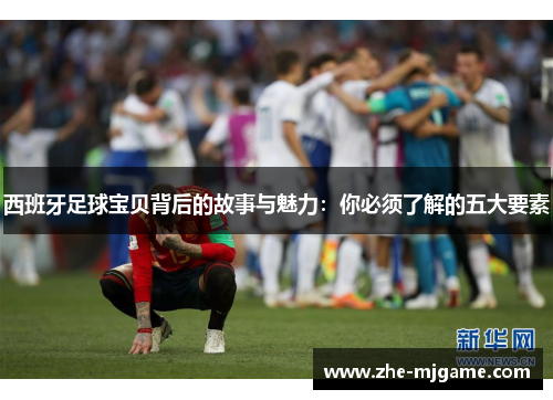 西班牙足球宝贝背后的故事与魅力：你必须了解的五大要素