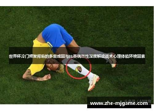 世界杯冷门频发背后的多重成因与比赛偶然性深度解读战术心理体能环境因素