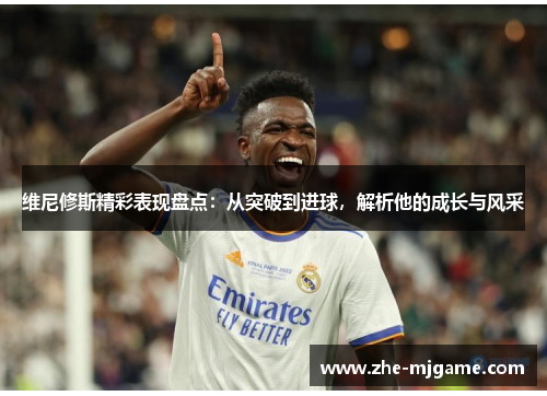 维尼修斯精彩表现盘点：从突破到进球，解析他的成长与风采