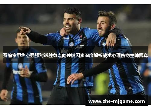 赛前意甲焦点强强对话胜负走向关键因素深度解析战术心理伤病主帅博弈