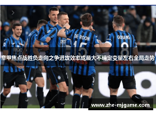 意甲焦点战胜负走向之争进攻效率成最大不确定变量左右全局走势