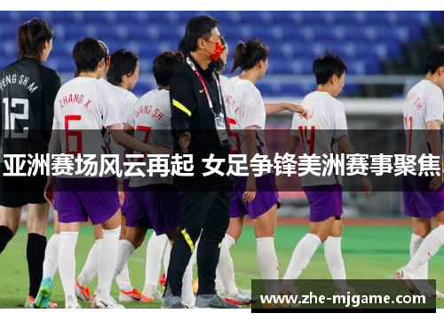 亚洲赛场风云再起 女足争锋美洲赛事聚焦