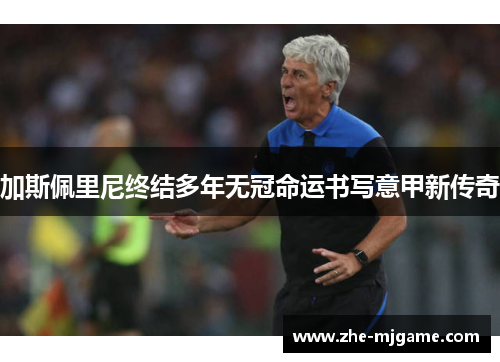 加斯佩里尼终结多年无冠命运书写意甲新传奇 加斯佩里尼终结多年无冠命运书写意甲新传奇
