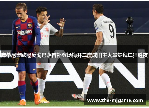 库蒂尼奥欧冠反戈巴萨替补登场梅开二度成旧主大噩梦拜仁狂胜夜 库蒂尼奥欧冠反戈巴萨替补登场梅开二度成旧主大噩梦拜仁狂胜夜