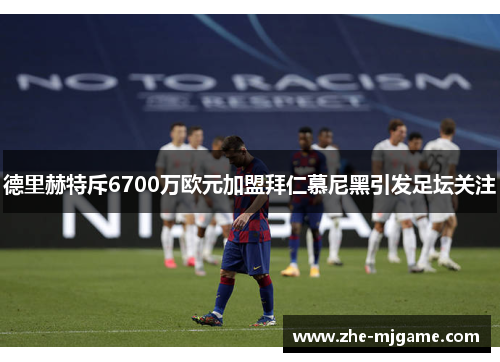 德里赫特斥6700万欧元加盟拜仁慕尼黑引发足坛关注 德里赫特斥6700万欧元加盟拜仁慕尼黑引发足坛关注