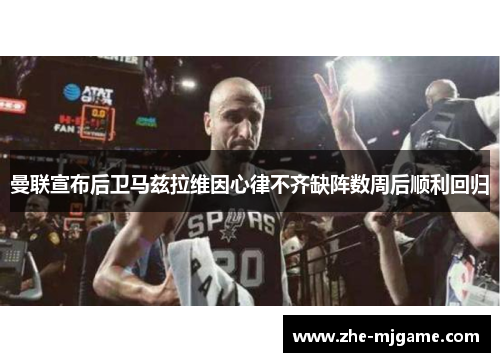 曼联宣布后卫马兹拉维因心律不齐缺阵数周后顺利回归 曼联宣布后卫马兹拉维因心律不齐缺阵数周后顺利回归