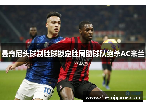 曼奇尼头球制胜球锁定胜局助球队绝杀AC米兰 曼奇尼头球制胜球锁定胜局助球队绝杀AC米兰