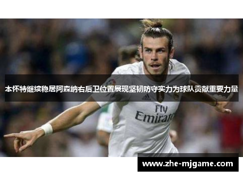 本怀特继续稳居阿森纳右后卫位置展现坚韧防守实力为球队贡献重要力量 本怀特继续稳居阿森纳右后卫位置展现坚韧防守实力为球队贡献重要力量