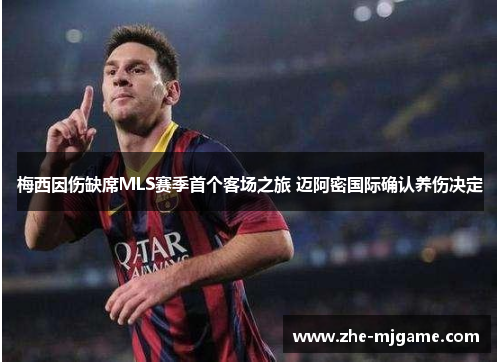 梅西因伤缺席MLS赛季首个客场之旅 迈阿密国际确认养伤决定 梅西因伤缺席MLS赛季首个客场之旅 迈阿密国际确认养伤决定