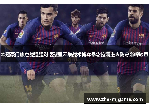 欧冠豪门焦点战强强对话球星云集战术博弈悬念拉满进攻防守巅峰较量 欧冠豪门焦点战强强对话球星云集战术博弈悬念拉满进攻防守巅峰较量