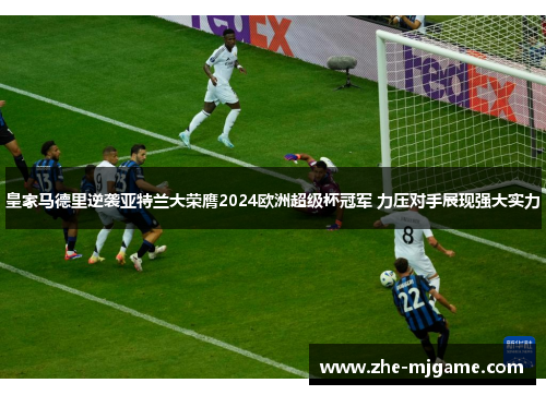 皇家马德里逆袭亚特兰大荣膺2024欧洲超级杯冠军 力压对手展现强大实力