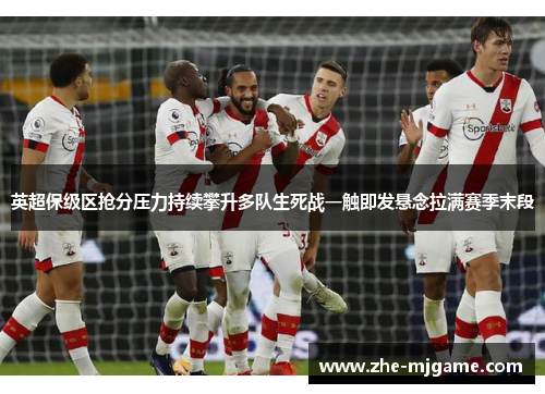 英超保级区抢分压力持续攀升多队生死战一触即发悬念拉满赛季末段 英超保级区抢分压力持续攀升多队生死战一触即发悬念拉满赛季末段
