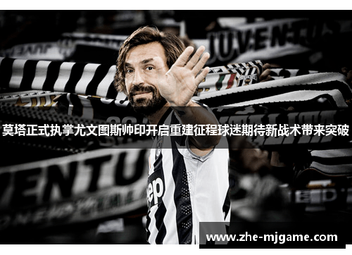 莫塔正式执掌尤文图斯帅印开启重建征程球迷期待新战术带来突破 莫塔正式执掌尤文图斯帅印开启重建征程球迷期待新战术带来突破