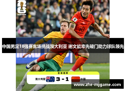 中国男足18强赛客场挑战澳大利亚 谢文能率先破门助力球队领先 中国男足18强赛客场挑战澳大利亚 谢文能率先破门助力球队领先