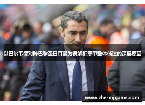 以巴尔韦德对阵巴黎圣日耳曼为镜解析意甲整体低迷的深层原因