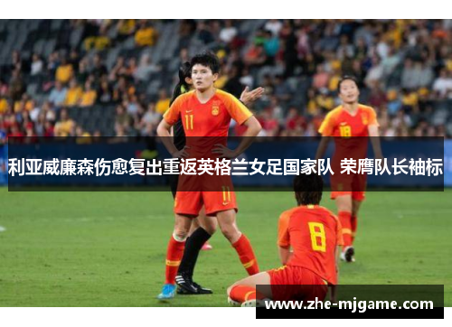 利亚威廉森伤愈复出重返英格兰女足国家队 荣膺队长袖标 利亚威廉森伤愈复出重返英格兰女足国家队 荣膺队长袖标