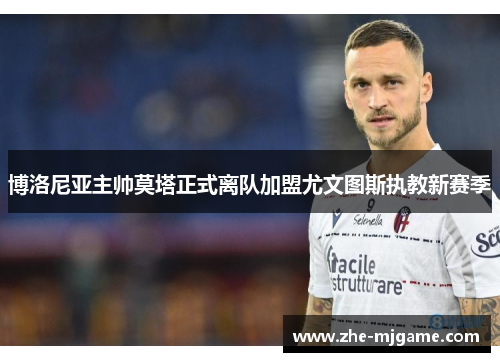 博洛尼亚主帅莫塔正式离队加盟尤文图斯执教新赛季 博洛尼亚主帅莫塔正式离队加盟尤文图斯执教新赛季
