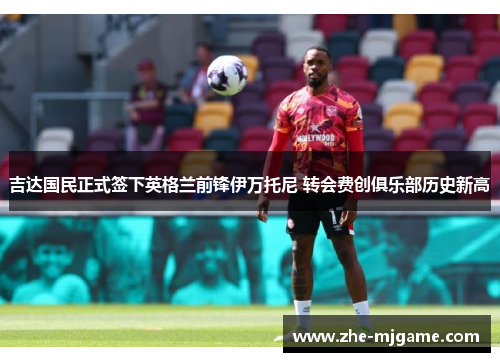 吉达国民正式签下英格兰前锋伊万托尼 转会费创俱乐部历史新高