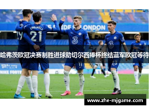 哈弗茨欧冠决赛制胜进球助切尔西捧杯终结蓝军欧冠等待 哈弗茨欧冠决赛制胜进球助切尔西捧杯终结蓝军欧冠等待