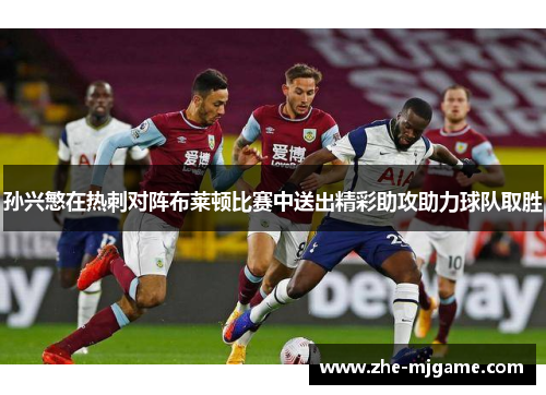 孙兴慜在热刺对阵布莱顿比赛中送出精彩助攻助力球队取胜