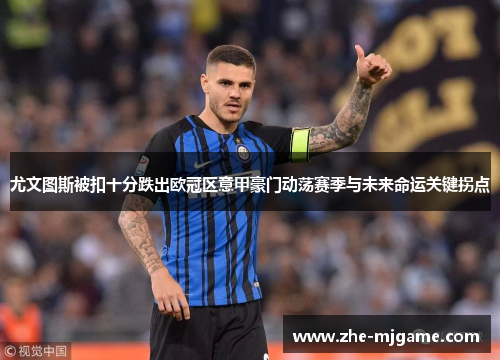 尤文图斯被扣十分跌出欧冠区意甲豪门动荡赛季与未来命运关键拐点