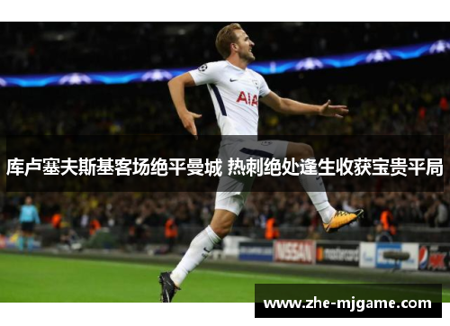 库卢塞夫斯基客场绝平曼城 热刺绝处逢生收获宝贵平局