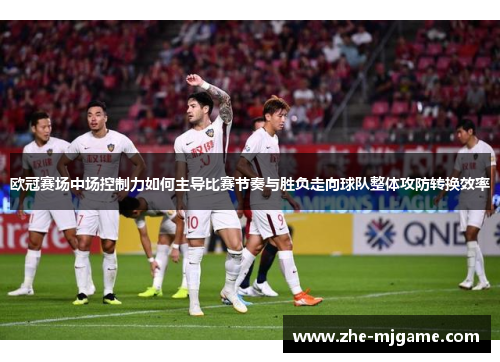 欧冠赛场中场控制力如何主导比赛节奏与胜负走向球队整体攻防转换效率