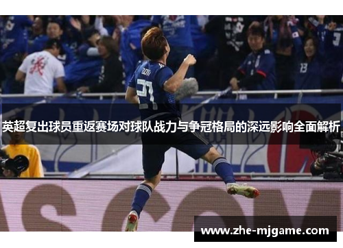 英超复出球员重返赛场对球队战力与争冠格局的深远影响全面解析 英超复出球员重返赛场对球队战力与争冠格局的深远影响全面解析