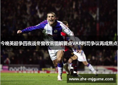 今晚英超争四夜战冬窗收官图解要点VAR判罚争议再成焦点 今晚英超争四夜战冬窗收官图解要点VAR判罚争议再成焦点