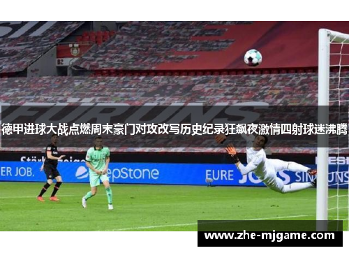 德甲进球大战点燃周末豪门对攻改写历史纪录狂飙夜激情四射球迷沸腾 德甲进球大战点燃周末豪门对攻改写历史纪录狂飙夜激情四射球迷沸腾