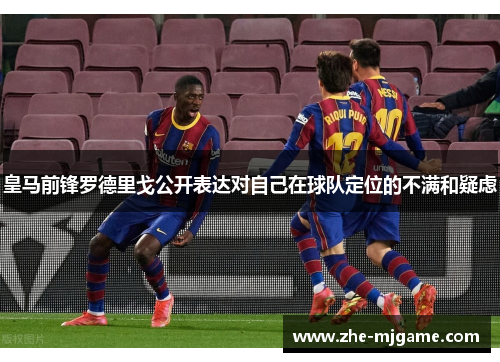皇马前锋罗德里戈公开表达对自己在球队定位的不满和疑虑 皇马前锋罗德里戈公开表达对自己在球队定位的不满和疑虑