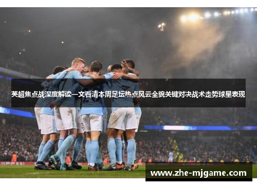 英超焦点战深度解读一文看清本周足坛热点风云全貌关键对决战术走势球星表现