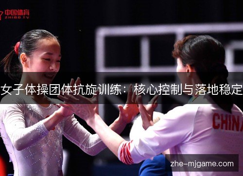女子体操团体抗旋训练：核心控制与落地稳定