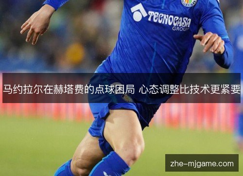 马约拉尔在赫塔费的点球困局 心态调整比技术更紧要 马约拉尔在赫塔费的点球困局 心态调整比技术更紧要