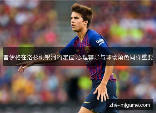 普伊格在洛杉矶银河的定位 心理辅导与球场角色同样重要 普伊格在洛杉矶银河的定位 心理辅导与球场角色同样重要